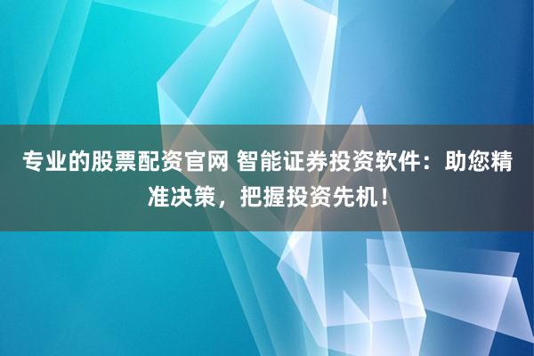 专业的股票配资官网 智能证券投资软件：助您精准决策，把握投资先机！