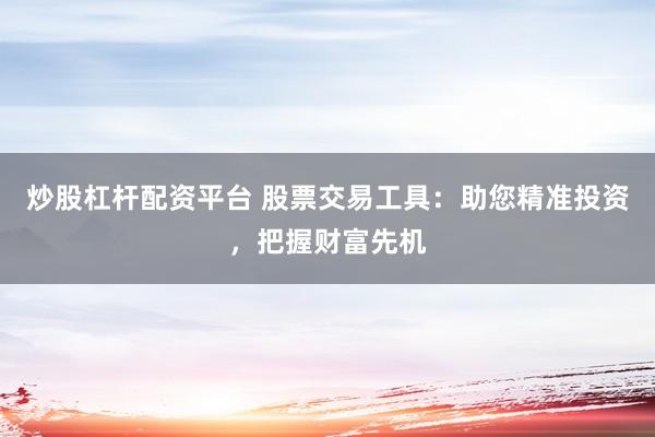 炒股杠杆配资平台 股票交易工具：助您精准投资，把握财富先机