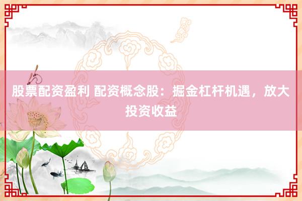 股票配资盈利 配资概念股：掘金杠杆机遇，放大投资收益