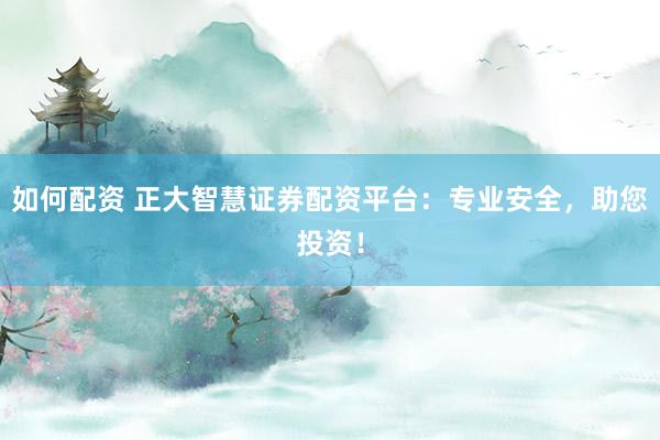 如何配资 正大智慧证券配资平台：专业安全，助您投资！