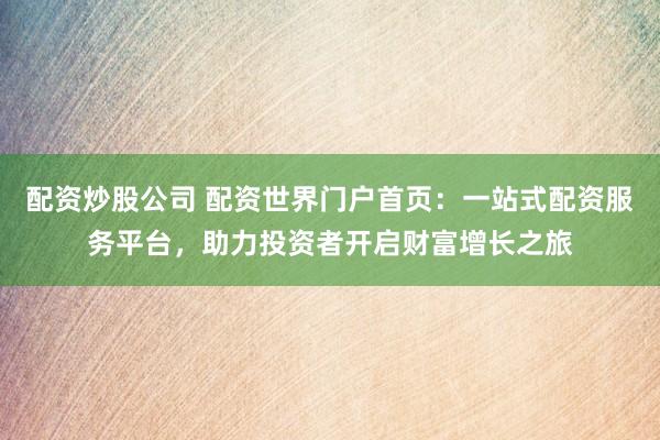 配资炒股公司 配资世界门户首页：一站式配资服务平台，助力投资者开启财富增长之旅