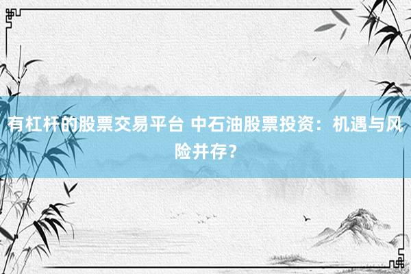 有杠杆的股票交易平台 中石油股票投资:机遇与风险并存?