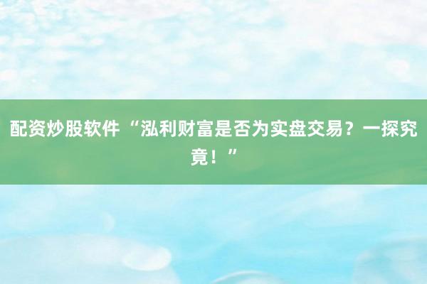 配资炒股软件 “泓利财富是否为实盘交易？一探究竟！”