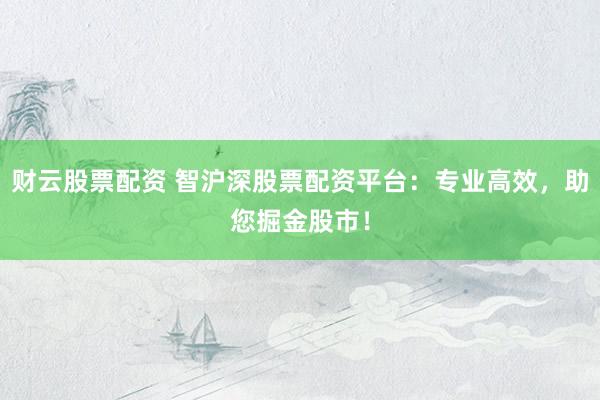 财云股票配资 智沪深股票配资平台：专业高效，助您掘金股市！