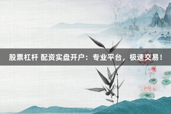 股票杠杆 配资实盘开户：专业平台，极速交易！