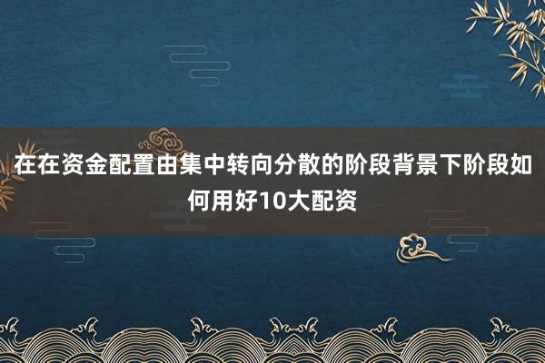 在在资金配置由集中转向分散的阶段背景下阶段如何用好10大配资