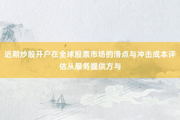 近期炒股开户在全球股票市场的滑点与冲击成本评估从服务提供方与