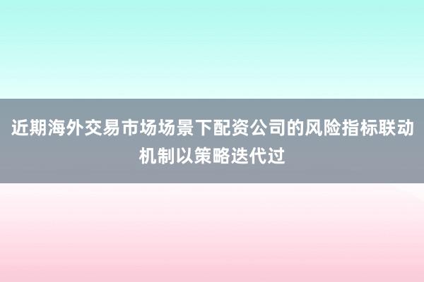 近期海外交易市场场景下配资公司的风险指标联动机制以策略迭代过