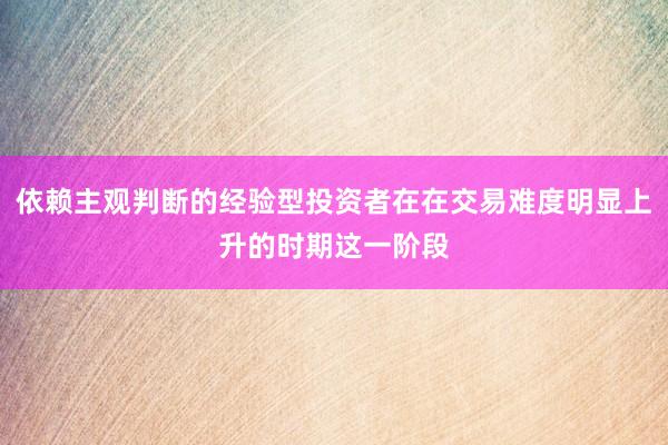 依赖主观判断的经验型投资者在在交易难度明显上升的时期这一阶段