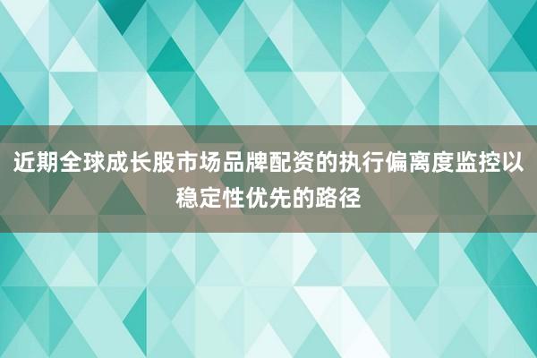 近期全球成长股市场品牌配资的执行偏离度监控以稳定性优先的路径