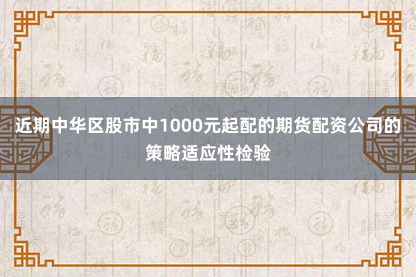 近期中华区股市中1000元起配的期货配资公司的策略适应性检验