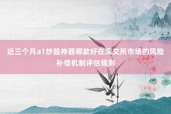 近三个月a1炒股神器哪款好在深交所市场的风险补偿机制评估规则