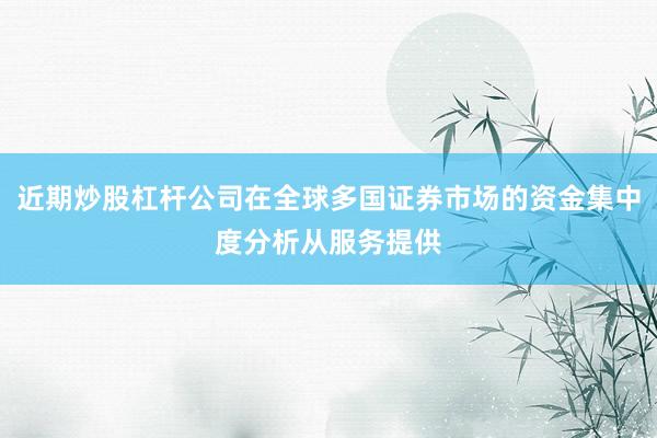 近期炒股杠杆公司在全球多国证券市场的资金集中度分析从服务提供