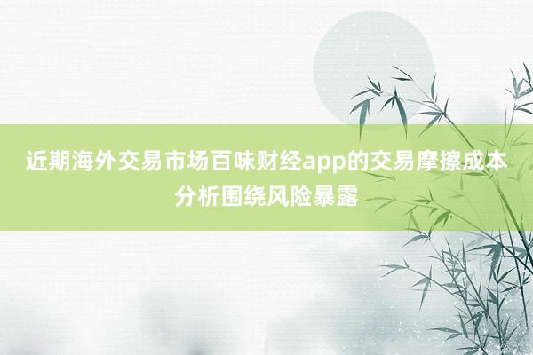 近期海外交易市场百味财经app的交易摩擦成本分析围绕风险暴露
