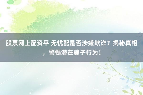 股票网上配资平 无忧配是否涉嫌欺诈？揭秘真相，警惕潜在骗子行为！