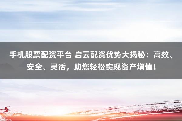 手机股票配资平台 启云配资优势大揭秘：高效、安全、灵活，助您轻松实现资产增值！