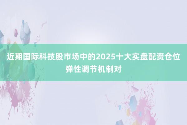 近期国际科技股市场中的2025十大实盘配资仓位弹性调节机制对