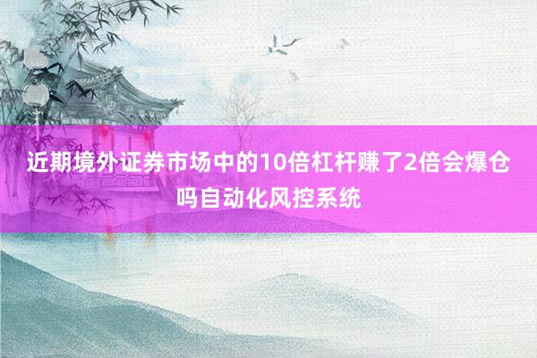 近期境外证券市场中的10倍杠杆赚了2倍会爆仓吗自动化风控系统