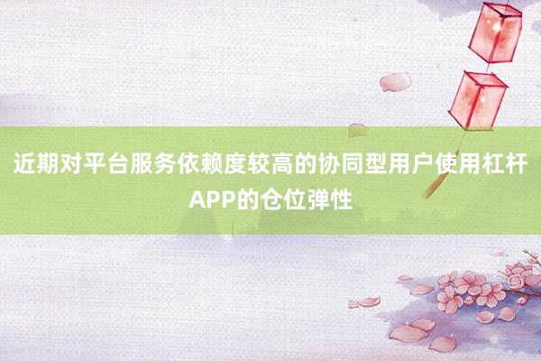 近期对平台服务依赖度较高的协同型用户使用杠杆APP的仓位弹性