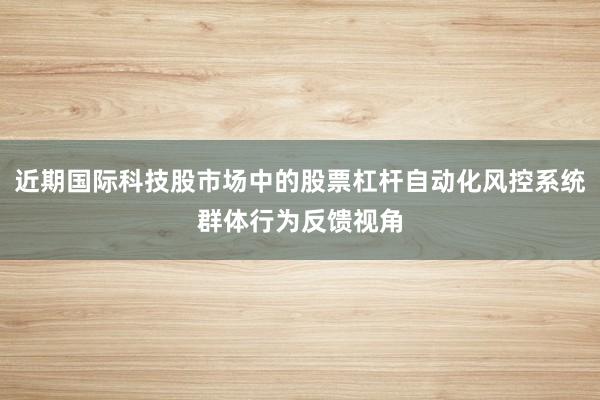 近期国际科技股市场中的股票杠杆自动化风控系统群体行为反馈视角