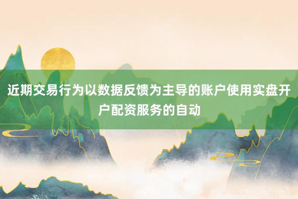 近期交易行为以数据反馈为主导的账户使用实盘开户配资服务的自动