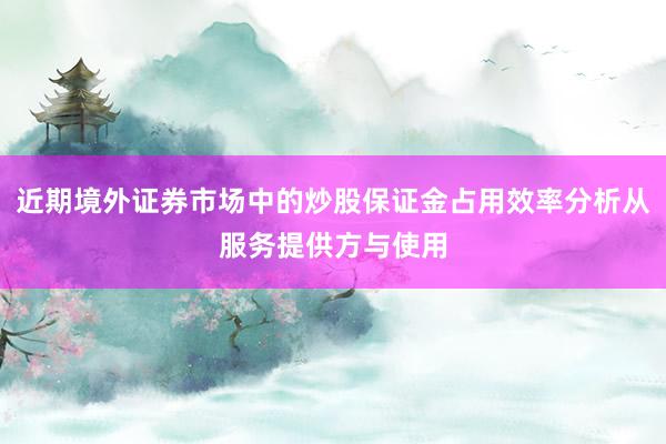 近期境外证券市场中的炒股保证金占用效率分析从服务提供方与使用
