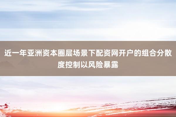 近一年亚洲资本圈层场景下配资网开户的组合分散度控制以风险暴露