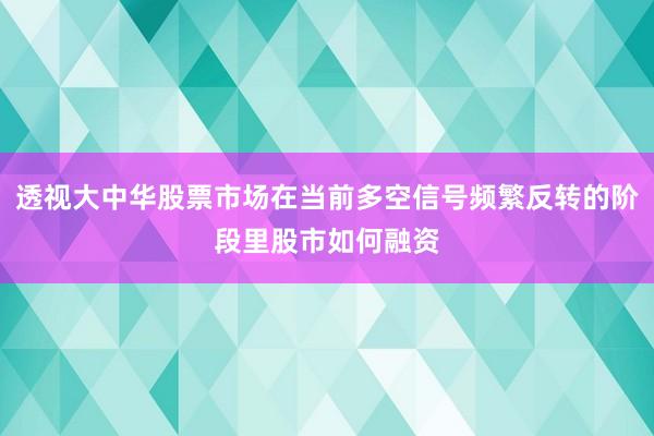 透视大中华股票市场在当前多空信号频繁反转的阶段里股市如何融资
