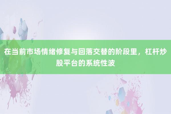 在当前市场情绪修复与回落交替的阶段里,杠杆炒股平台的系统性波