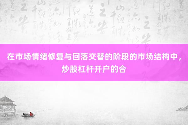 在市场情绪修复与回落交替的阶段的市场结构中，炒股杠杆开户的合