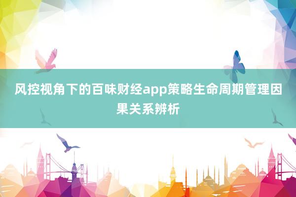 风控视角下的百味财经app策略生命周期管理因果关系辨析