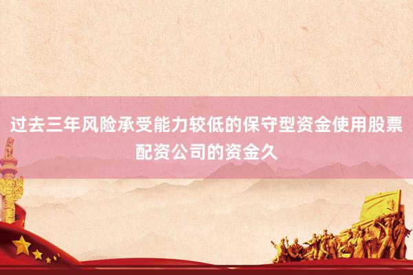 过去三年风险承受能力较低的保守型资金使用股票配资公司的资金久