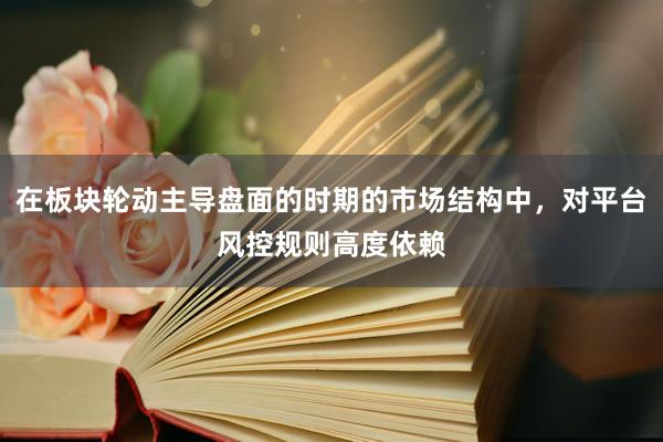 在板块轮动主导盘面的时期的市场结构中，对平台风控规则高度依赖
