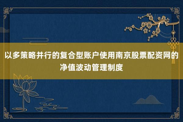 以多策略并行的复合型账户使用南京股票配资网的净值波动管理制度