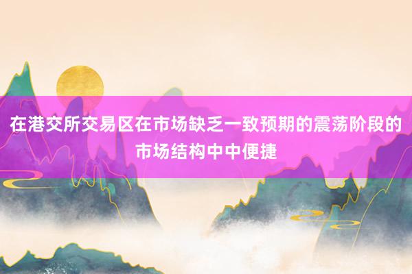 在港交所交易区在市场缺乏一致预期的震荡阶段的市场结构中中便捷