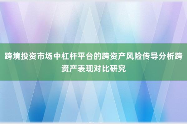 跨境投资市场中杠杆平台的跨资产风险传导分析跨资产表现对比研究