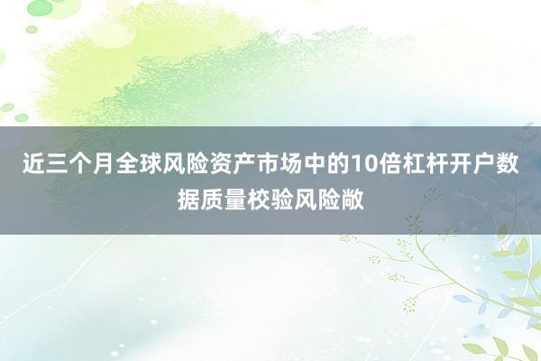 近三个月全球风险资产市场中的10倍杠杆开户数据质量校验风险敞