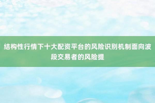 结构性行情下十大配资平台的风险识别机制面向波段交易者的风险提