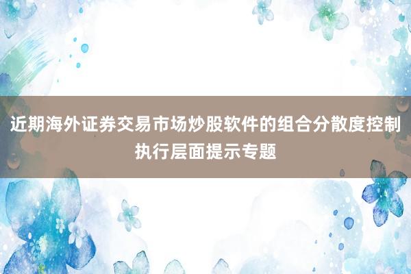 近期海外证券交易市场炒股软件的组合分散度控制执行层面提示专题
