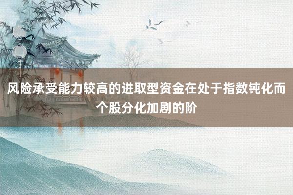 风险承受能力较高的进取型资金在处于指数钝化而个股分化加剧的阶