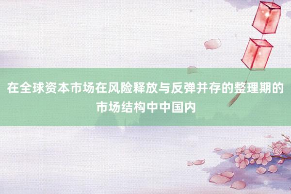 在全球资本市场在风险释放与反弹并存的整理期的市场结构中中国内