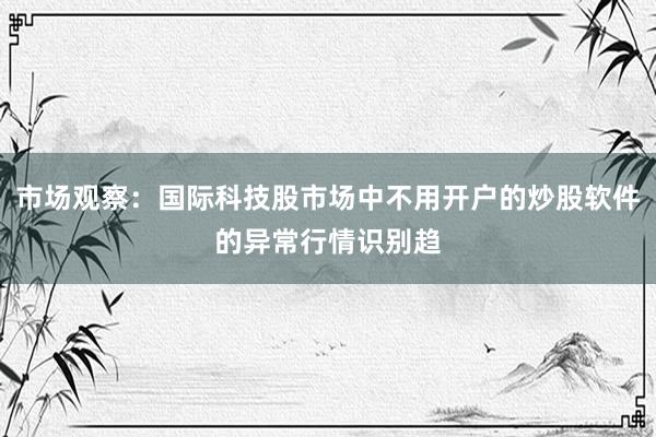 市场观察：国际科技股市场中不用开户的炒股软件的异常行情识别趋