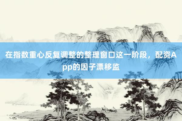 在指数重心反复调整的整理窗口这一阶段，配资App的因子漂移监