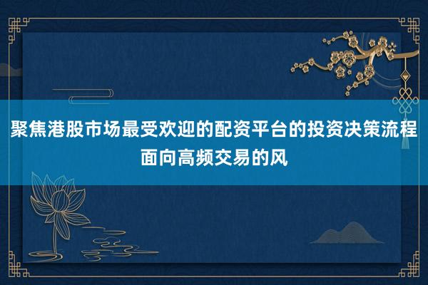 聚焦港股市场最受欢迎的配资平台的投资决策流程面向高频交易的风
