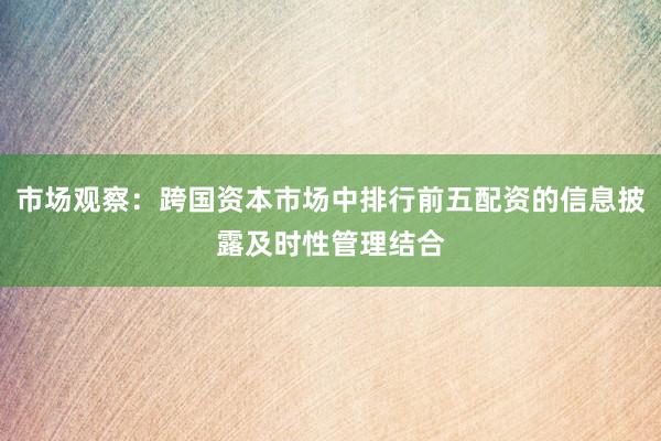 市场观察：跨国资本市场中排行前五配资的信息披露及时性管理结合