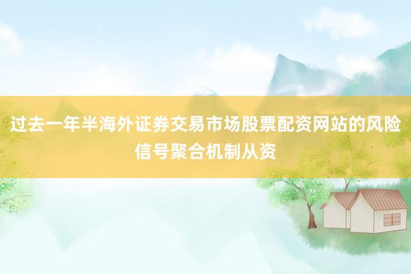 过去一年半海外证券交易市场股票配资网站的风险信号聚合机制从资