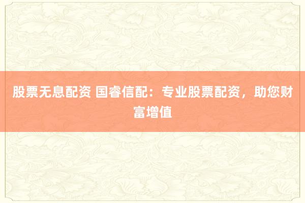 股票无息配资 国睿信配：专业股票配资，助您财富增值