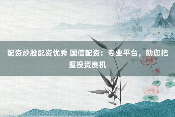 配资炒股配资优秀 国信配资：专业平台，助您把握投资良机