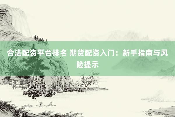 合法配资平台排名 期货配资入门：新手指南与风险提示