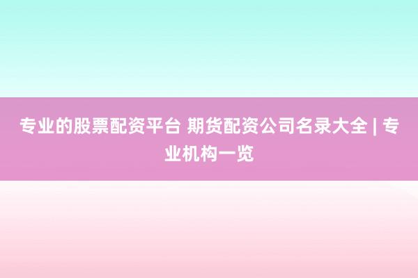 专业的股票配资平台 期货配资公司名录大全 | 专业机构一览